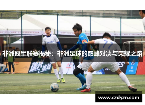 非洲冠军联赛揭秘：非洲足球的巅峰对决与荣耀之路