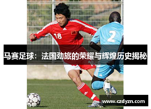 马赛足球：法国劲旅的荣耀与辉煌历史揭秘