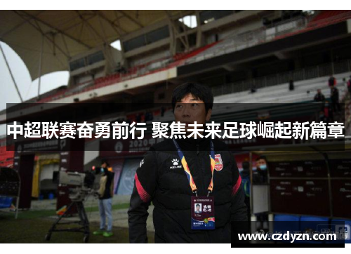 中超联赛奋勇前行 聚焦未来足球崛起新篇章
