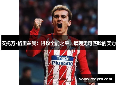 安托万·格里兹曼：进攻全能之星，展现无可匹敌的实力