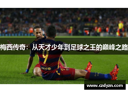 梅西传奇：从天才少年到足球之王的巅峰之路