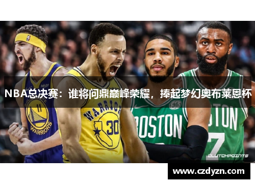 NBA总决赛：谁将问鼎巅峰荣耀，捧起梦幻奥布莱恩杯