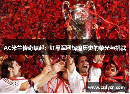 AC米兰传奇崛起：红黑军团辉煌历史的荣光与挑战