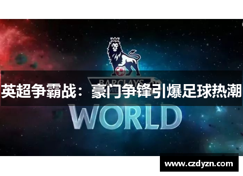 英超争霸战：豪门争锋引爆足球热潮