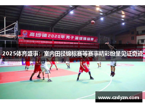 2025体育盛事：室内田径锦标赛等赛事精彩纷呈见证奇迹