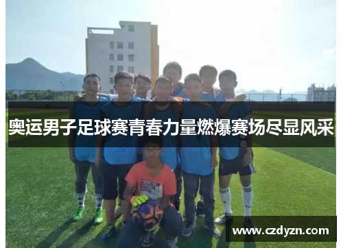 奥运男子足球赛青春力量燃爆赛场尽显风采
