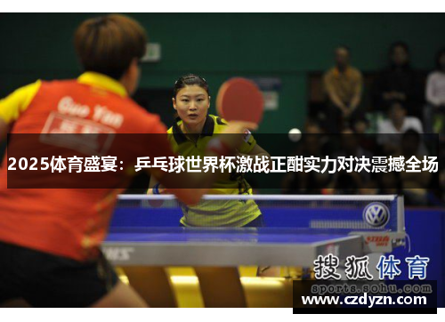 2025体育盛宴：乒乓球世界杯激战正酣实力对决震撼全场
