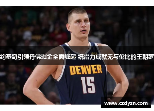 约基奇引领丹佛掘金全面崛起 统治力成就无与伦比的王朝梦