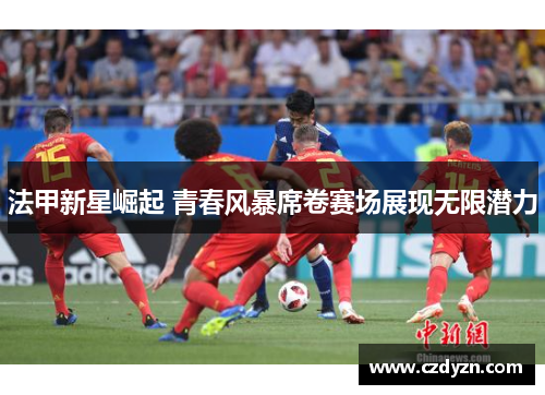 法甲新星崛起 青春风暴席卷赛场展现无限潜力