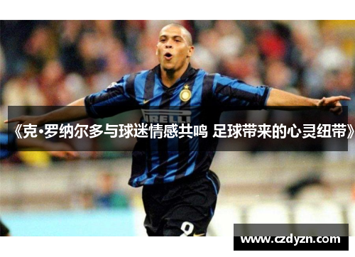 《克·罗纳尔多与球迷情感共鸣 足球带来的心灵纽带》
