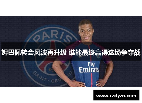 姆巴佩转会风波再升级 谁能最终赢得这场争夺战