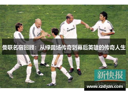 曼联名宿回顾：从绿茵场传奇到幕后英雄的传奇人生