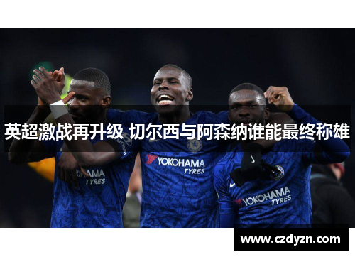 英超激战再升级 切尔西与阿森纳谁能最终称雄