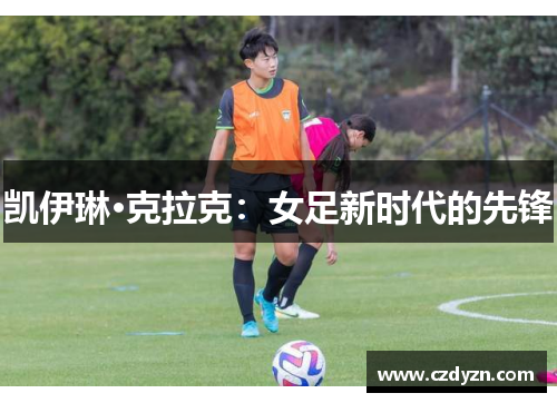 凯伊琳·克拉克：女足新时代的先锋