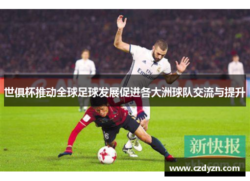 世俱杯推动全球足球发展促进各大洲球队交流与提升