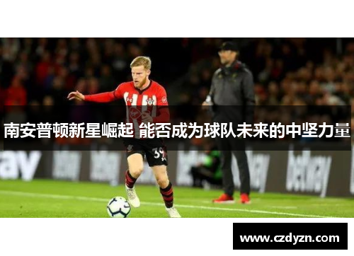 南安普顿新星崛起 能否成为球队未来的中坚力量