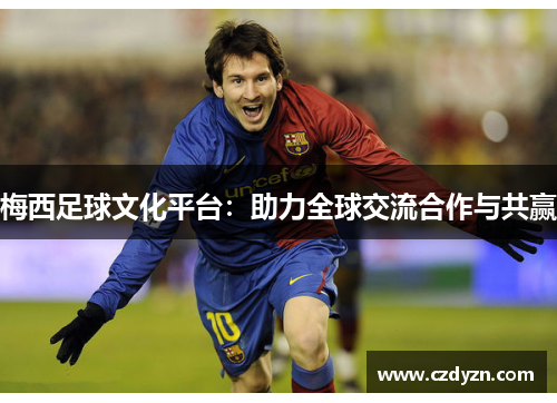 梅西足球文化平台：助力全球交流合作与共赢