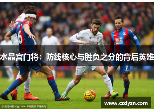 水晶宫门将：防线核心与胜负之分的背后英雄